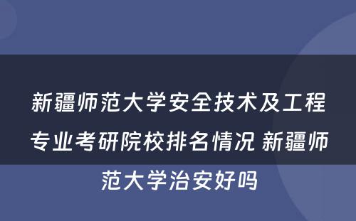 新疆师范大学安全技术及工程专业考研院校排名情况 新疆师范大学治安好吗