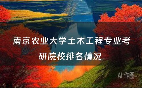 南京农业大学土木工程专业考研院校排名情况 