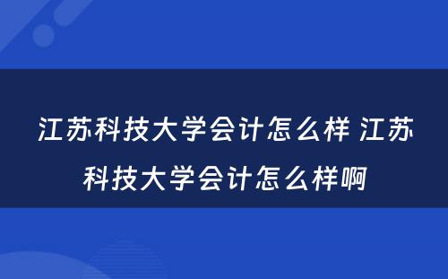 江苏科技大学会计怎么样 江苏科技大学会计怎么样啊