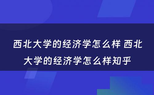 西北大学的经济学怎么样 西北大学的经济学怎么样知乎