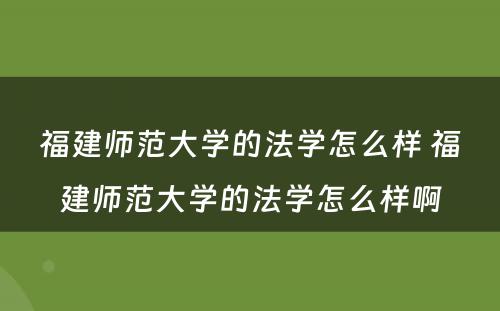 福建师范大学的法学怎么样 福建师范大学的法学怎么样啊