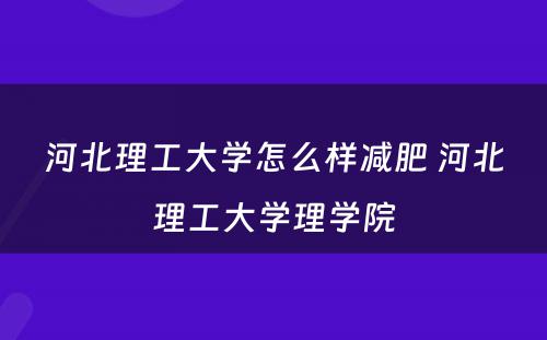 河北理工大学怎么样减肥 河北理工大学理学院