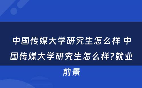 中国传媒大学研究生怎么样 中国传媒大学研究生怎么样?就业前景