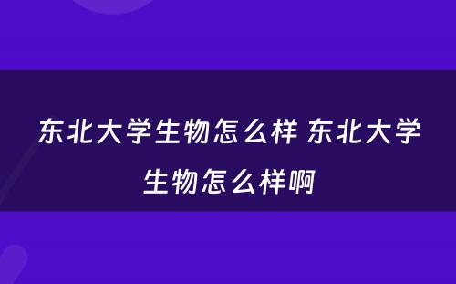 东北大学生物怎么样 东北大学生物怎么样啊