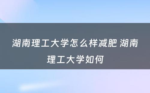 湖南理工大学怎么样减肥 湖南理工大学如何