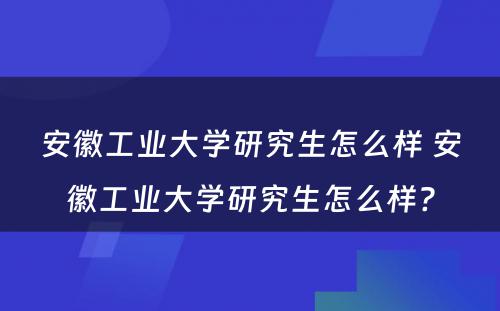 安徽工业大学研究生怎么样 安徽工业大学研究生怎么样?