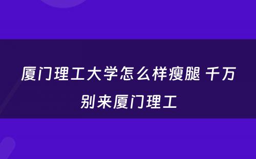 厦门理工大学怎么样瘦腿 千万别来厦门理工