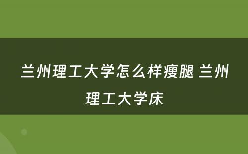 兰州理工大学怎么样瘦腿 兰州理工大学床
