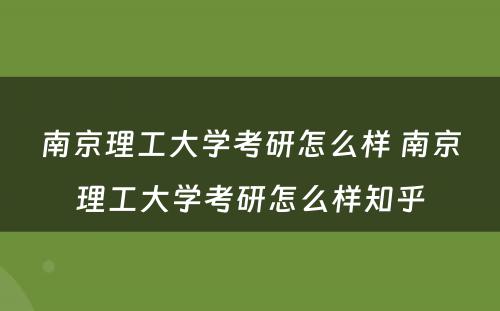 南京理工大学考研怎么样 南京理工大学考研怎么样知乎