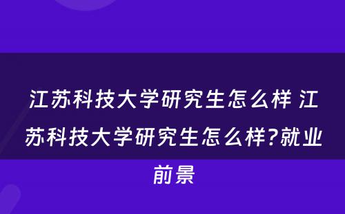 江苏科技大学研究生怎么样 江苏科技大学研究生怎么样?就业前景