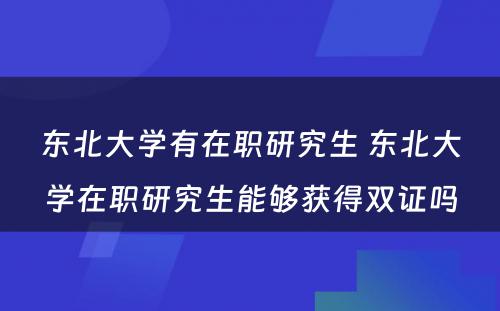 东北大学有在职研究生 东北大学在职研究生能够获得双证吗