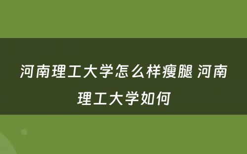 河南理工大学怎么样瘦腿 河南理工大学如何