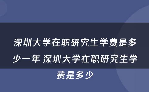 深圳大学在职研究生学费是多少一年 深圳大学在职研究生学费是多少