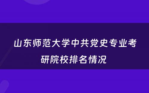 山东师范大学中共党史专业考研院校排名情况 