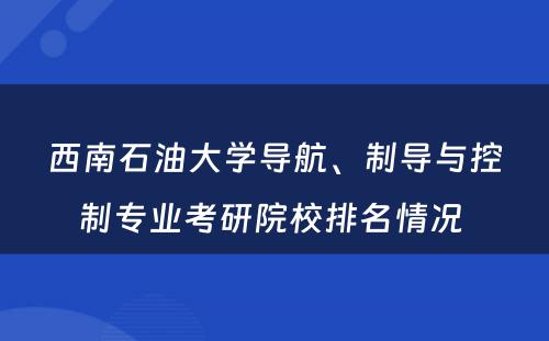 西南石油大学导航、制导与控制专业考研院校排名情况 