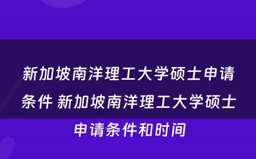 新加坡南洋理工大学硕士申请条件 新加坡南洋理工大学硕士申请条件和时间