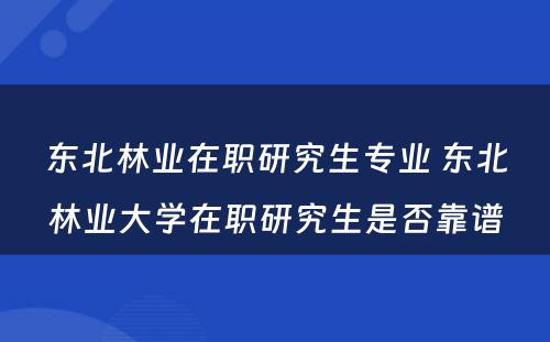 东北林业在职研究生专业 东北林业大学在职研究生是否靠谱