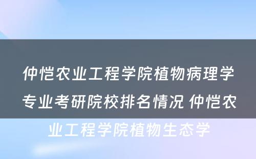 仲恺农业工程学院植物病理学专业考研院校排名情况 仲恺农业工程学院植物生态学