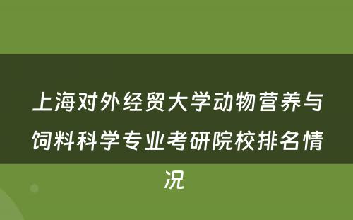 上海对外经贸大学动物营养与饲料科学专业考研院校排名情况 