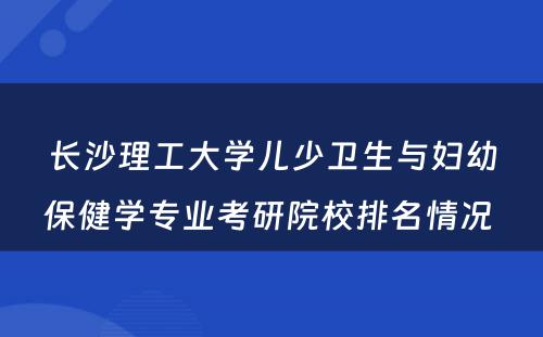 长沙理工大学儿少卫生与妇幼保健学专业考研院校排名情况 