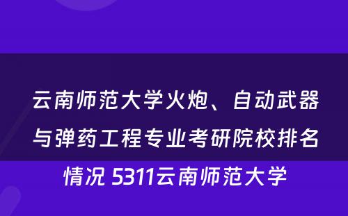 云南师范大学火炮、自动武器与弹药工程专业考研院校排名情况 5311云南师范大学