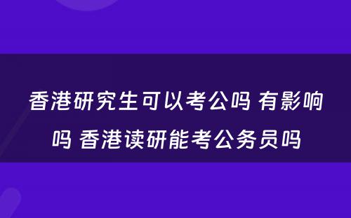 香港研究生可以考公吗 有影响吗 香港读研能考公务员吗