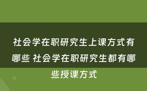 社会学在职研究生上课方式有哪些 社会学在职研究生都有哪些授课方式