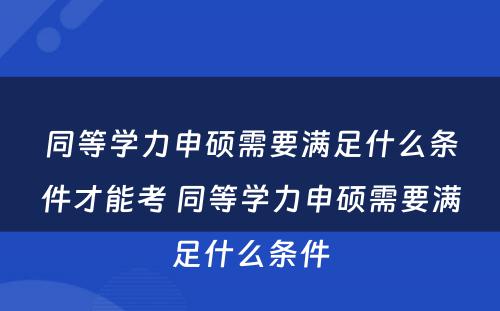 同等学力申硕需要满足什么条件才能考 同等学力申硕需要满足什么条件