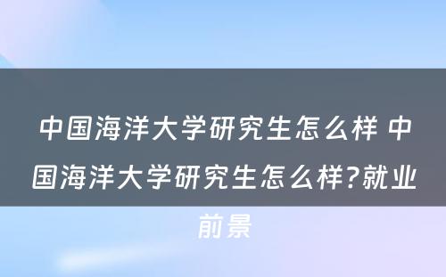 中国海洋大学研究生怎么样 中国海洋大学研究生怎么样?就业前景