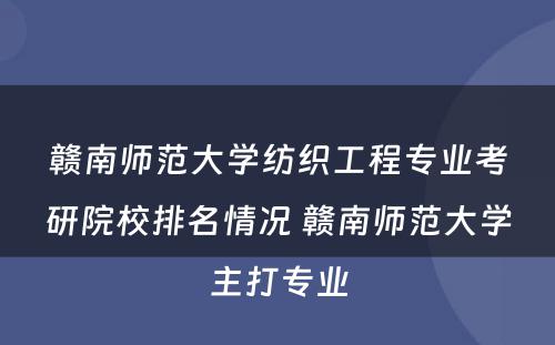 赣南师范大学纺织工程专业考研院校排名情况 赣南师范大学主打专业