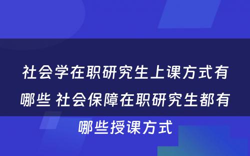 社会学在职研究生上课方式有哪些 社会保障在职研究生都有哪些授课方式