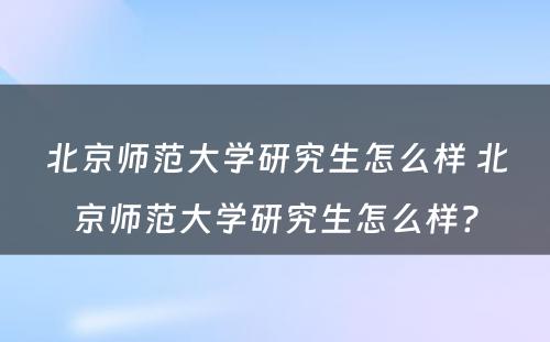 北京师范大学研究生怎么样 北京师范大学研究生怎么样?