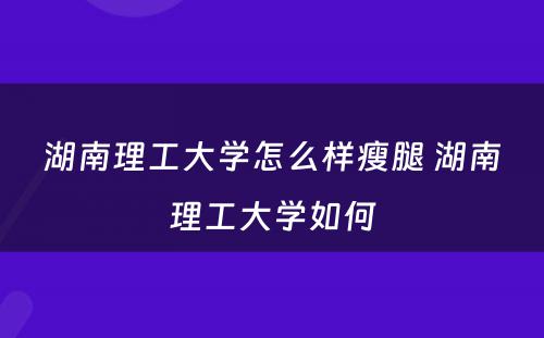 湖南理工大学怎么样瘦腿 湖南理工大学如何