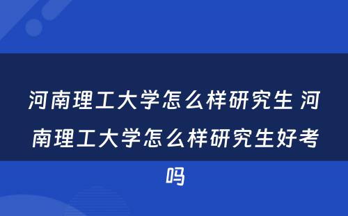 河南理工大学怎么样研究生 河南理工大学怎么样研究生好考吗