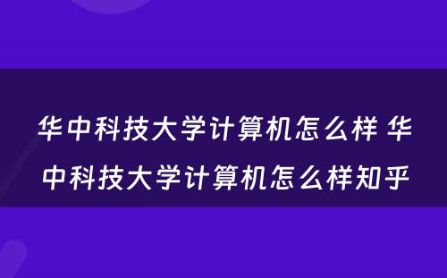 华中科技大学计算机怎么样 华中科技大学计算机怎么样知乎