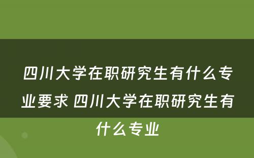 四川大学在职研究生有什么专业要求 四川大学在职研究生有什么专业