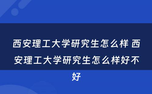 西安理工大学研究生怎么样 西安理工大学研究生怎么样好不好