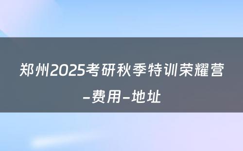 郑州2025考研秋季特训荣耀营-费用-地址