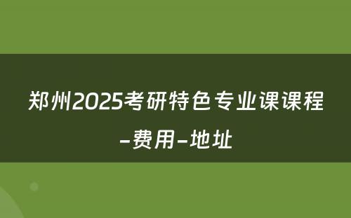 郑州2025考研特色专业课课程-费用-地址