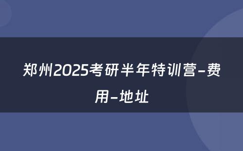 郑州2025考研半年特训营-费用-地址