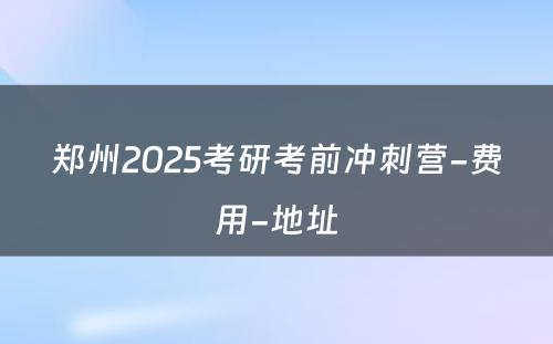 郑州2025考研考前冲刺营-费用-地址