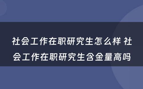 社会工作在职研究生怎么样 社会工作在职研究生含金量高吗