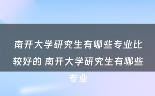 南开大学研究生有哪些专业比较好的 南开大学研究生有哪些专业