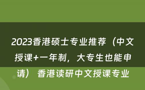2023香港硕士专业推荐（中文授课+一年制，大专生也能申请） 香港读研中文授课专业