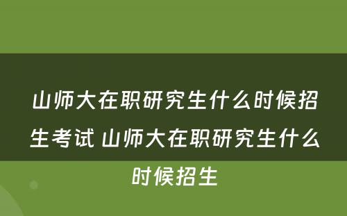 山师大在职研究生什么时候招生考试 山师大在职研究生什么时候招生