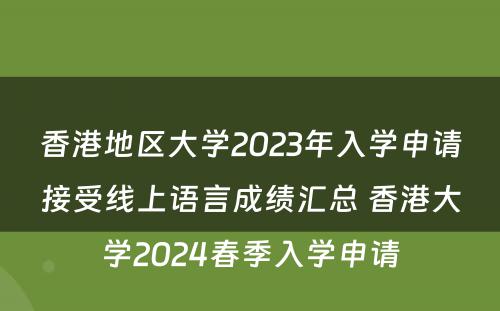 香港地区大学2023年入学申请接受线上语言成绩汇总 香港大学2024春季入学申请