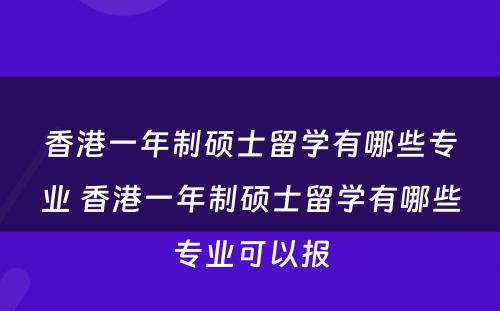 香港一年制硕士留学有哪些专业 香港一年制硕士留学有哪些专业可以报