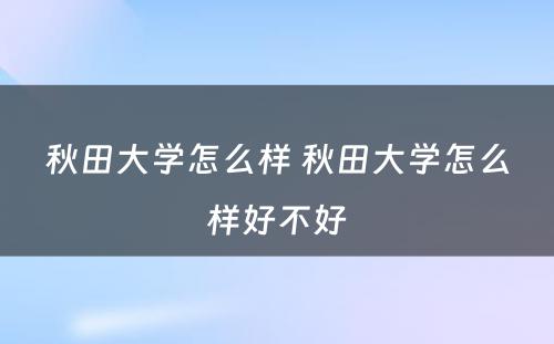 秋田大学怎么样 秋田大学怎么样好不好