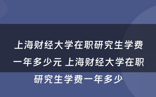 上海财经大学在职研究生学费一年多少元 上海财经大学在职研究生学费一年多少