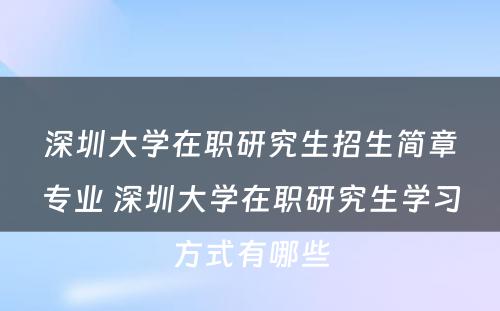 深圳大学在职研究生招生简章专业 深圳大学在职研究生学习方式有哪些